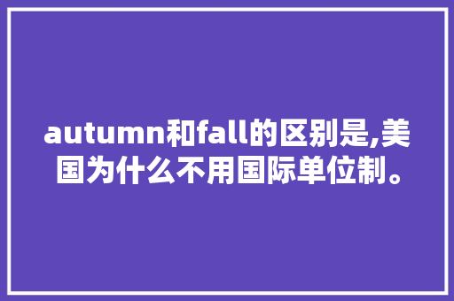 autumn和fall的区别是,美国为什么不用国际单位制。 autumn和fall的区别是,美国为什么不用国际单位制。 SEO关键词