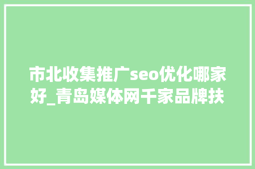市北收集推广seo优化哪家好_青岛媒体网千家品牌扶持计划仅限前500家企业及实体门店申请 市北收集推广seo优化哪家好_青岛媒体网千家品牌扶持计划仅限前500家企业及实体门店申请 搜狗SEO