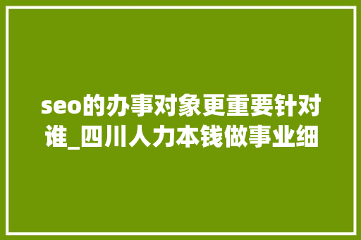 seo的办事对象更重要针对谁_四川人力本钱做事业细分赛道促就业 seo的办事对象更重要针对谁_四川人力本钱做事业细分赛道促就业 SEO关键词