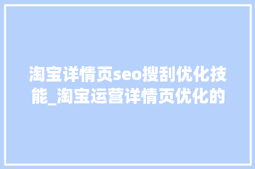 淘宝详情页seo搜刮优化技能_淘宝运营详情页优化的三大年夜技巧简单粗暴 淘宝详情页seo搜刮优化技能_淘宝运营详情页优化的三大年夜技巧简单粗暴 百度SEO