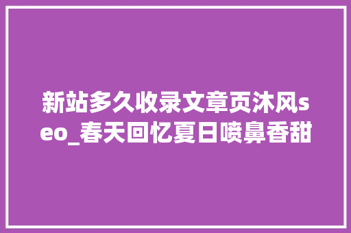 新站多久收录文章页沐风seo_春天回忆夏日喷鼻香甜的记忆 新站多久收录文章页沐风seo_春天回忆夏日喷鼻香甜的记忆 百度SEO