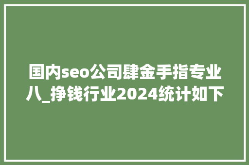 国内seo公司肆金手指专业八_挣钱行业2024统计如下 国内seo公司肆金手指专业八_挣钱行业2024统计如下 SEO关键词