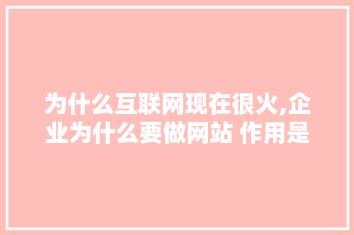 为什么互联网现在很火,企业为什么要做网站 作用是什么。 为什么互联网现在很火,企业为什么要做网站 作用是什么。 百度SEO