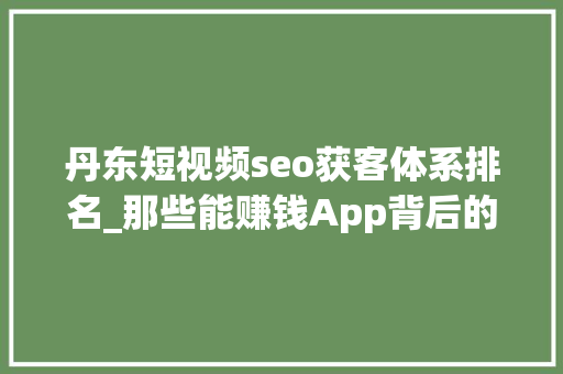 丹东短视频seo获客体系排名_那些能赚钱App背后的猫腻 丹东短视频seo获客体系排名_那些能赚钱App背后的猫腻 搜狗SEO