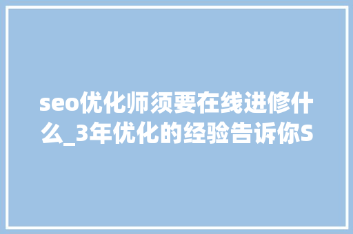 seo优化师须要在线进修什么_3年优化的经验告诉你SEOER都在学什么 seo优化师须要在线进修什么_3年优化的经验告诉你SEOER都在学什么 搜狗SEO