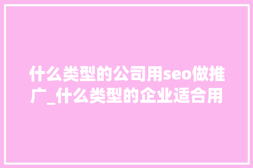 什么类型的公司用seo做推广_什么类型的企业适合用推广对象做搜索排名优化 什么类型的公司用seo做推广_什么类型的企业适合用推广对象做搜索排名优化 搜狗SEO
