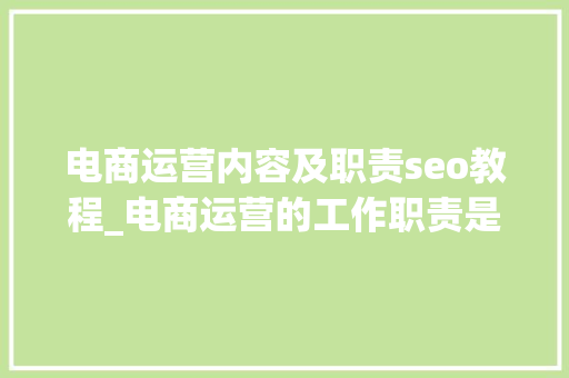 电商运营内容及职责seo教程_电商运营的工作职责是什么电商运营天天在公司做什么 电商运营内容及职责seo教程_电商运营的工作职责是什么电商运营天天在公司做什么 神马SEO