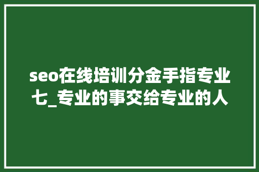 seo在线培训分金手指专业七_专业的事交给专业的人来做更靠谱 seo在线培训分金手指专业七_专业的事交给专业的人来做更靠谱 神马SEO