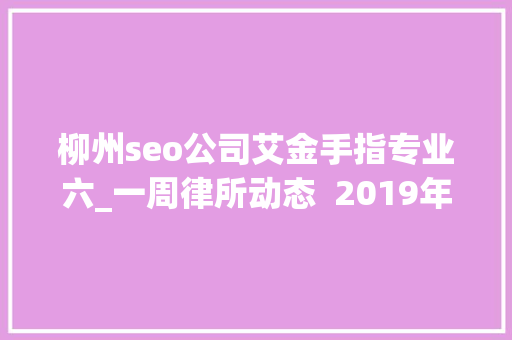 柳州seo公司艾金手指专业六_一周律所动态  2019年上半年IPO造诣单中伦竞天公诚分别 神马SEO