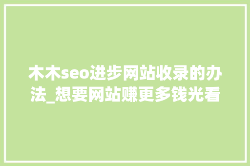 木木seo进步网站收录的办法_想要网站赚更多钱光看转化可不足 木木seo进步网站收录的办法_想要网站赚更多钱光看转化可不足 SEO关键词