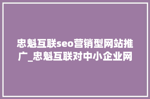 忠魁互联seo营销型网站推广_忠魁互联对中小企业网站若何进行seo优化的看法 忠魁互联seo营销型网站推广_忠魁互联对中小企业网站若何进行seo优化的看法 必应SEO