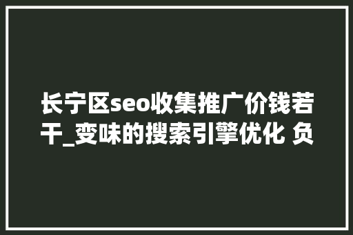 长宁区seo收集推广价钱若干_变味的搜索引擎优化 负面信息压制条目有效吗 长宁区seo收集推广价钱若干_变味的搜索引擎优化 负面信息压制条目有效吗 百度SEO