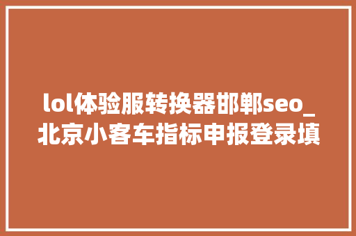 lol体验服转换器邯郸seo_北京小客车指标申报登录填报时遇艰难若何解决看这里 lol体验服转换器邯郸seo_北京小客车指标申报登录填报时遇艰难若何解决看这里 搜狗SEO