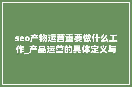 seo产物运营重要做什么工作_产品运营的具体定义与工作内容 seo产物运营重要做什么工作_产品运营的具体定义与工作内容 神马SEO