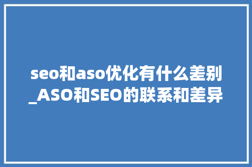 seo和aso优化有什么差别_ASO和SEO的联系和差异 seo和aso优化有什么差别_ASO和SEO的联系和差异 网站建设公司