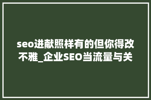 seo进献照样有的但你得改不雅_企业SEO当流量与关键词排名不在增长的时刻该怎么办 seo进献照样有的但你得改不雅_企业SEO当流量与关键词排名不在增长的时刻该怎么办 神马SEO