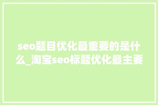 seo题目优化最重要的是什么_淘宝seo标题优化最主要的是什么要留心什么 seo题目优化最重要的是什么_淘宝seo标题优化最主要的是什么要留心什么 神马SEO