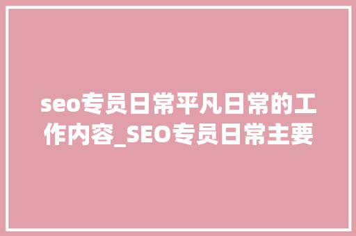 seo专员日常平凡日常的工作内容_SEO专员日常主要工作内容 seo专员日常平凡日常的工作内容_SEO专员日常主要工作内容 网站建设公司
