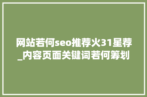 网站若何seo推荐火31星荐_内容页面关键词若何筹划 网站若何seo推荐火31星荐_内容页面关键词若何筹划 百度SEO