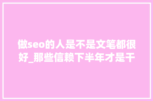 做seo的人是不是文笔都很好_那些信赖下半年才是干大年夜事的时刻的人们请开始行动吧 做seo的人是不是文笔都很好_那些信赖下半年才是干大年夜事的时刻的人们请开始行动吧 SEO关键词