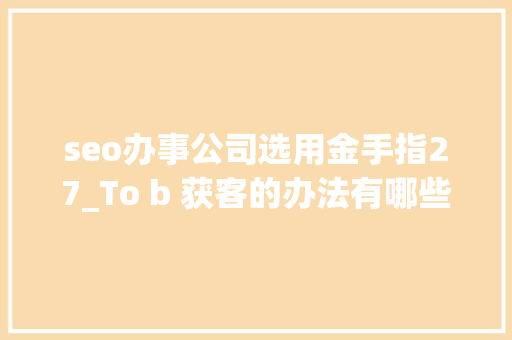 seo办事公司选用金手指27_To b 获客的办法有哪些 seo办事公司选用金手指27_To b 获客的办法有哪些 SEO关键词