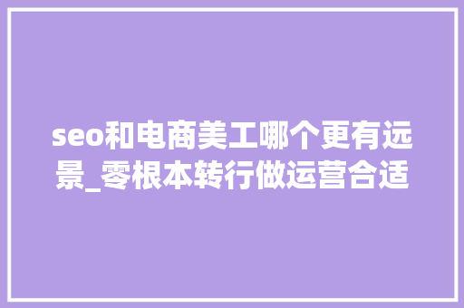 seo和电商美工哪个更有远景_零根本转行做运营合适照样做美工更有成长 seo和电商美工哪个更有远景_零根本转行做运营合适照样做美工更有成长 SEO关键词