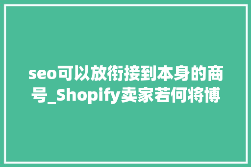 seo可以放衔接到本身的商号_Shopify卖家若何将博客添加到自己商号 seo可以放衔接到本身的商号_Shopify卖家若何将博客添加到自己商号 神马SEO