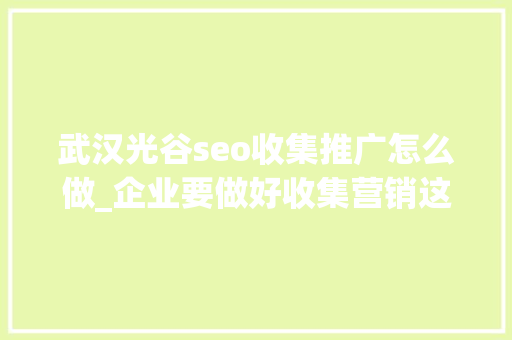 武汉光谷seo收集推广怎么做_企业要做好收集营销这几点推广手腕你得知道 武汉光谷seo收集推广怎么做_企业要做好收集营销这几点推广手腕你得知道 搜狗SEO