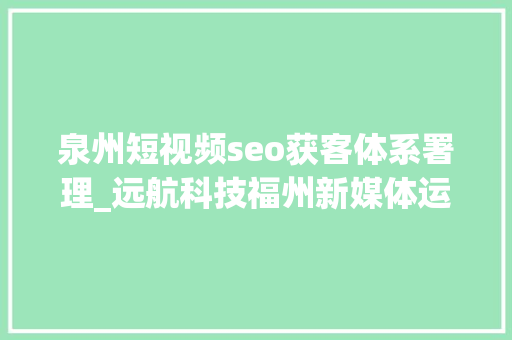 泉州短视频seo获客体系署理_远航科技福州新媒体运营公司 泉州短视频seo获客体系署理_远航科技福州新媒体运营公司 神马SEO