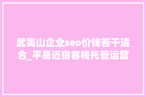 武夷山企业seo价钱若干适合_平易近宿客栈托管运营代运营合作协议书合同样板客栈联盟版 武夷山企业seo价钱若干适合_平易近宿客栈托管运营代运营合作协议书合同样板客栈联盟版 搜狗SEO