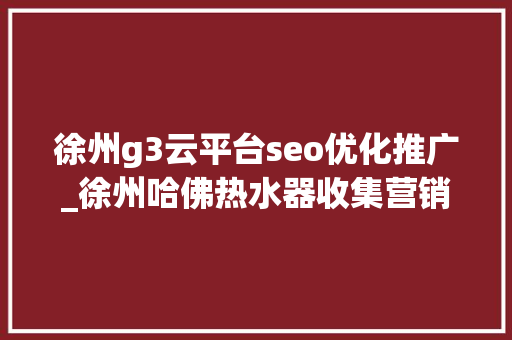 徐州g3云平台seo优化推广_徐州哈佛热水器收集营销新思潮与G3云推广的拥抱 徐州g3云平台seo优化推广_徐州哈佛热水器收集营销新思潮与G3云推广的拥抱 SEO关键词
