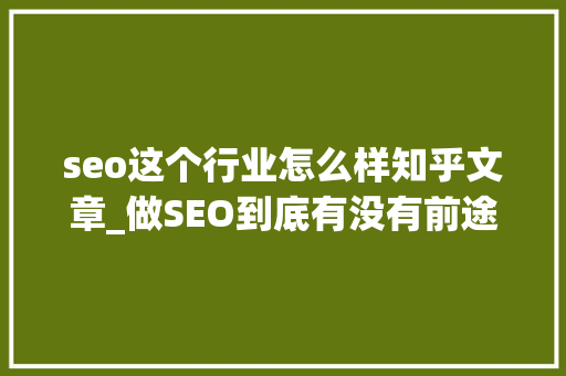 seo这个行业怎么样知乎文章_做SEO到底有没有前途看完这篇文章你就明白了 seo这个行业怎么样知乎文章_做SEO到底有没有前途看完这篇文章你就明白了 搜狗SEO