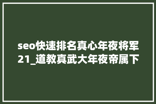 seo快速排名真心年夜将军21_道教真武大年夜帝属下三十六天将都是谁他们的名号介绍 seo快速排名真心年夜将军21_道教真武大年夜帝属下三十六天将都是谁他们的名号介绍 网站建设公司