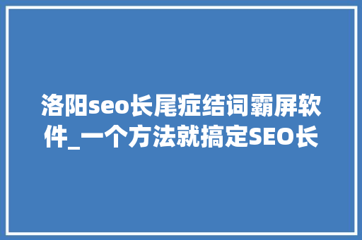 洛阳seo长尾症结词霸屏软件_一个方法就搞定SEO长尾关键词霸屏中小型企业生计无忧 洛阳seo长尾症结词霸屏软件_一个方法就搞定SEO长尾关键词霸屏中小型企业生计无忧 SEO关键词