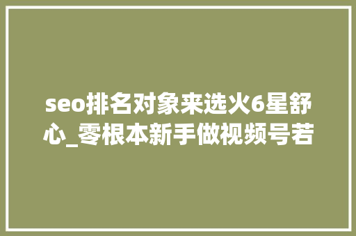 seo排名对象来选火6星舒心_零根本新手做视频号若何快速变现月入5000秘籍分享公开 seo排名对象来选火6星舒心_零根本新手做视频号若何快速变现月入5000秘籍分享公开 网站建设公司