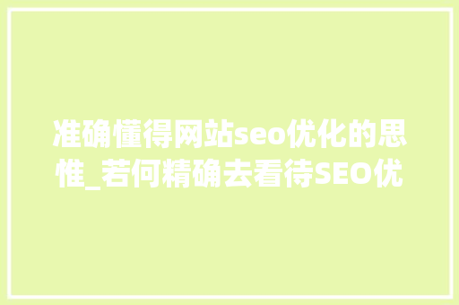 准确懂得网站seo优化的思惟_若何精确去看待SEO优化 准确懂得网站seo优化的思惟_若何精确去看待SEO优化 搜狗SEO