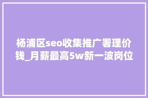 杨浦区seo收集推广署理价钱_月薪最高5w新一波岗位招人啦→ 杨浦区seo收集推广署理价钱_月薪最高5w新一波岗位招人啦→ 必应SEO