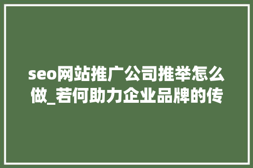 seo网站推广公司推举怎么做_若何助力企业品牌的传播 企业网站的推广办法 seo网站推广公司推举怎么做_若何助力企业品牌的传播 企业网站的推广办法 神马SEO