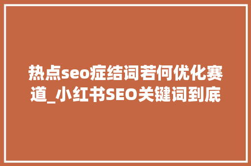 热点seo症结词若何优化赛道_小红书SEO关键词到底该怎么做 热点seo症结词若何优化赛道_小红书SEO关键词到底该怎么做 搜狗SEO