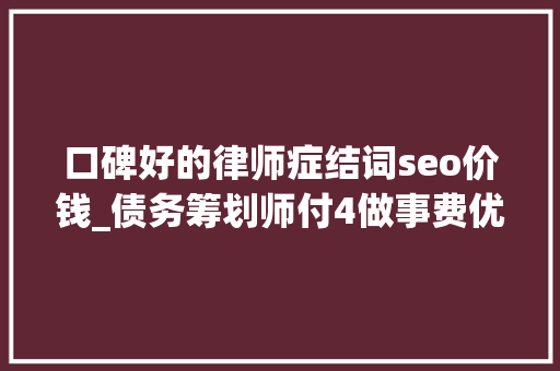 口碑好的律师症结词seo价钱_债务筹划师付4做事费优化债务律师认为实际实施中可能有坑 口碑好的律师症结词seo价钱_债务筹划师付4做事费优化债务律师认为实际实施中可能有坑 搜狗SEO