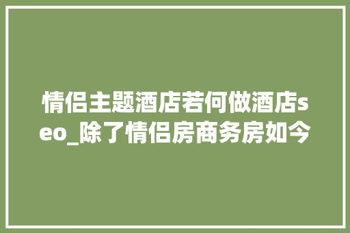 情侣主题酒店若何做酒店seo_除了情侣房商务房如今拥有什么样房型的酒店随意马虎受ota青睐 情侣主题酒店若何做酒店seo_除了情侣房商务房如今拥有什么样房型的酒店随意马虎受ota青睐 搜狗SEO