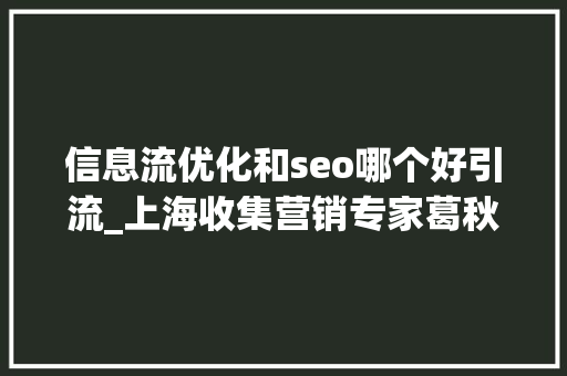 信息流优化和seo哪个好引流_上海收集营销专家葛秋末揭秘若何用SEO网站优化让流量日均破一千 信息流优化和seo哪个好引流_上海收集营销专家葛秋末揭秘若何用SEO网站优化让流量日均破一千 搜狗SEO