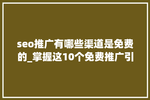 seo推广有哪些渠道是免费的_掌握这10个免费推广引流渠道获得无限商机 seo推广有哪些渠道是免费的_掌握这10个免费推广引流渠道获得无限商机 神马SEO