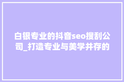 白银专业的抖音seo搜刮公司_打造专业与美学并存的外贸网站吸引了多个海外大年夜客户 白银专业的抖音seo搜刮公司_打造专业与美学并存的外贸网站吸引了多个海外大年夜客户 必应SEO