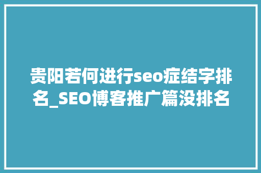 贵阳若何进行seo症结字排名_SEO博客推广篇没排名可以经由进程这些渠道做推广 贵阳若何进行seo症结字排名_SEO博客推广篇没排名可以经由进程这些渠道做推广 必应SEO