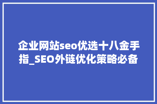 企业网站seo优选十八金手指_SEO外链优化策略必备网站关键词排名本钱 企业网站seo优选十八金手指_SEO外链优化策略必备网站关键词排名本钱 神马SEO