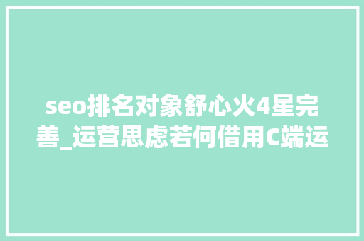 seo排名对象舒心火4星完善_运营思虑若何借用C端运营思维做B端用户增长 seo排名对象舒心火4星完善_运营思虑若何借用C端运营思维做B端用户增长 SEO关键词