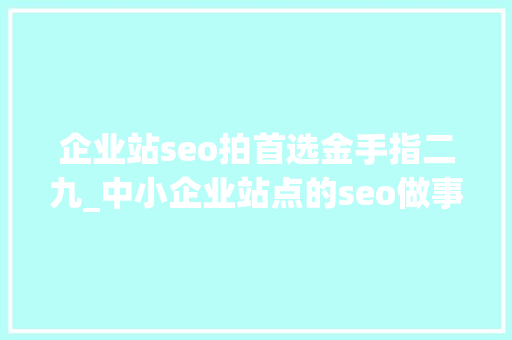 企业站seo拍首选金手指二九_中小企业站点的seo做事怎么做 企业站seo拍首选金手指二九_中小企业站点的seo做事怎么做 网站建设公司