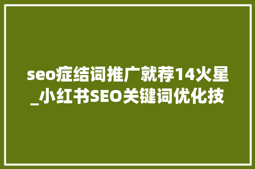 seo症结词推广就荐14火星_小红书SEO关键词优化技巧让你轻松成为爆款推荐者 seo症结词推广就荐14火星_小红书SEO关键词优化技巧让你轻松成为爆款推荐者 必应SEO