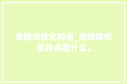 关键词优化特点_关键词优化特点是什么。 关键词优化特点_关键词优化特点是什么。 SEO关键词
